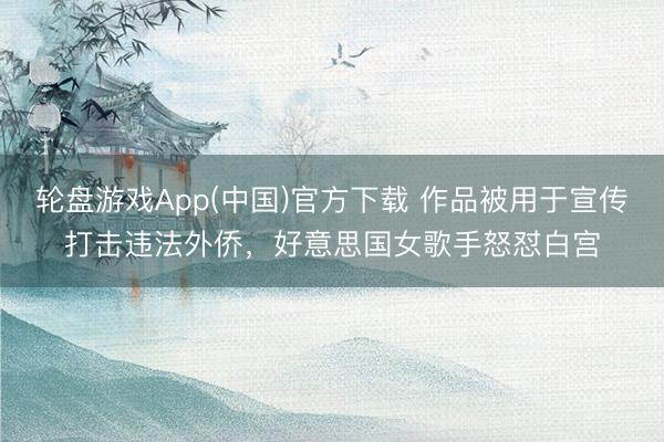 轮盘游戏App(中国)官方下载 作品被用于宣传打击违法外侨，好意思国女歌手怒怼白宫