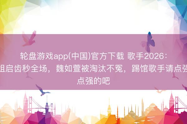轮盘游戏app(中国)官方下载 歌手2026：结石姐启齿秒全场，魏如萱被淘汰不冤，踢馆歌手请点强的吧