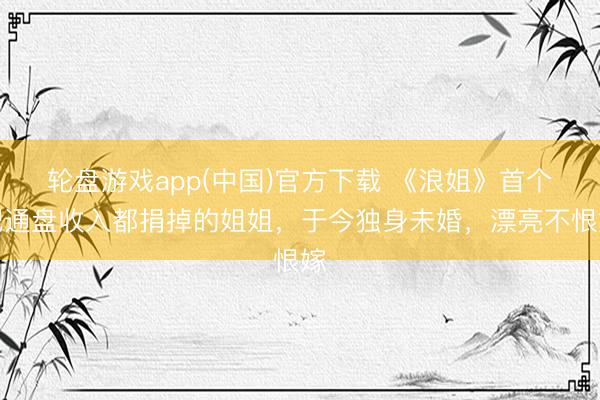 轮盘游戏app(中国)官方下载 《浪姐》首个把通盘收入都捐掉的姐姐，于今独身未婚，漂亮不恨嫁