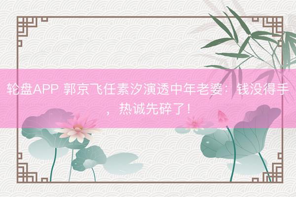 轮盘APP 郭京飞任素汐演透中年老婆：钱没得手，热诚先碎了！