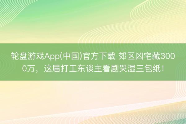 轮盘游戏App(中国)官方下载 郊区凶宅藏3000万，这届打工东谈主看剧哭湿三包纸！