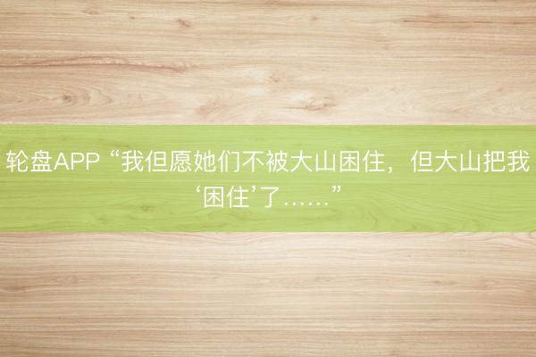 轮盘APP “我但愿她们不被大山困住，但大山把我‘困住’了……”