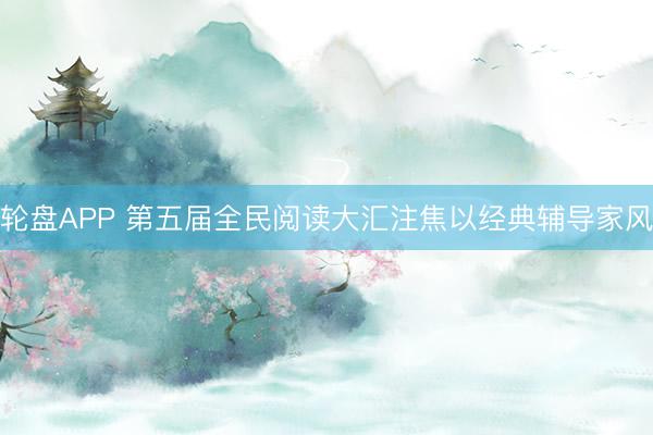 轮盘APP 第五届全民阅读大汇注焦以经典辅导家风