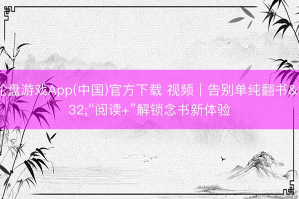 轮盘游戏App(中国)官方下载 视频｜告别单纯翻书 “阅读+”解锁念书新体验