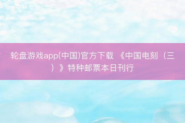 轮盘游戏app(中国)官方下载 《中国电刻（三）》特种邮票本日刊行