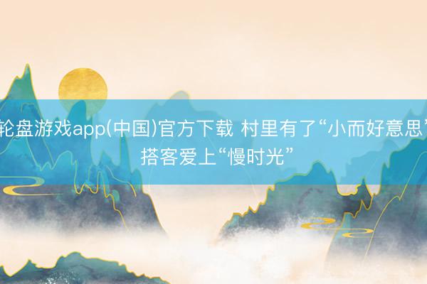 轮盘游戏app(中国)官方下载 村里有了“小而好意思” 搭客爱上“慢时光”