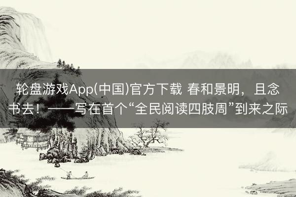 轮盘游戏App(中国)官方下载 春和景明，且念书去！——写在首个“全民阅读四肢周”到来之际