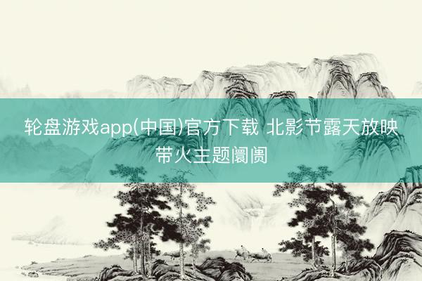 轮盘游戏app(中国)官方下载 北影节露天放映带火主题阛阓