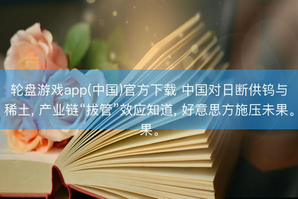 轮盘游戏app(中国)官方下载 中国对日断供钨与稀土， 产业链“拔管”效应知道， 好意思方施压未果。
