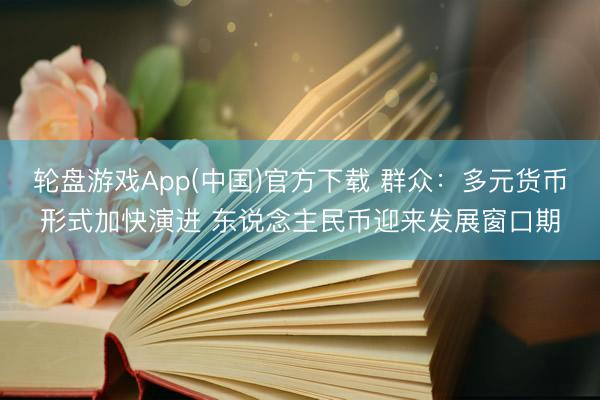 轮盘游戏App(中国)官方下载 群众：多元货币形式加快演进 东说念主民币迎来发展窗口期