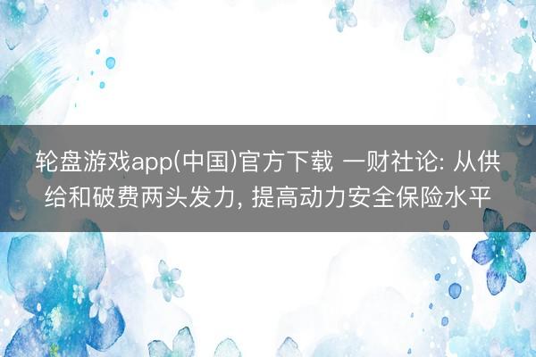 轮盘游戏app(中国)官方下载 一财社论: 从供给和破费两头发力， 提高动力安全保险水平