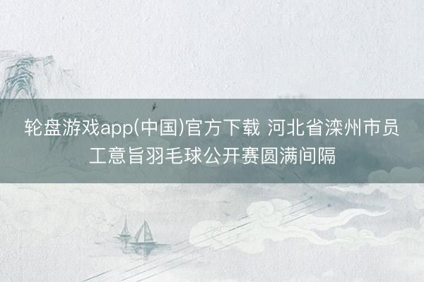 轮盘游戏app(中国)官方下载 河北省滦州市员工意旨羽毛球公开赛圆满间隔