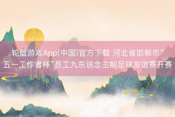 轮盘游戏App(中国)官方下载 河北省邯郸市“五一工作者杯”员工九东说念主制足球友谊赛开赛