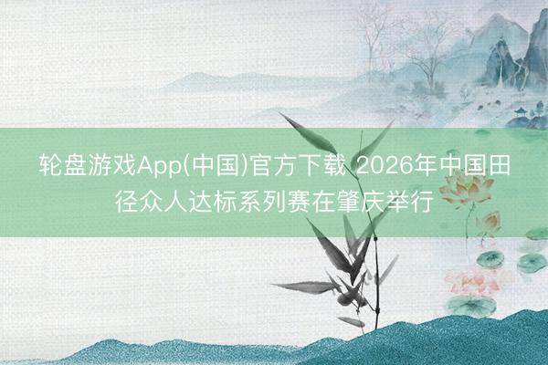 轮盘游戏App(中国)官方下载 2026年中国田径众人达标系列赛在肇庆举行