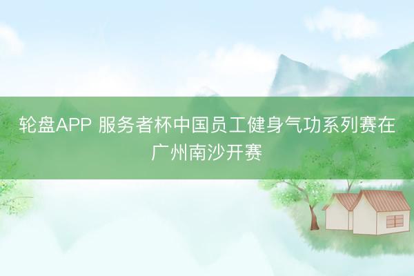 轮盘APP 服务者杯中国员工健身气功系列赛在广州南沙开赛