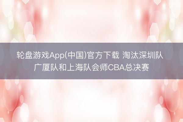 轮盘游戏App(中国)官方下载 淘汰深圳队 广厦队和上海队会师CBA总决赛