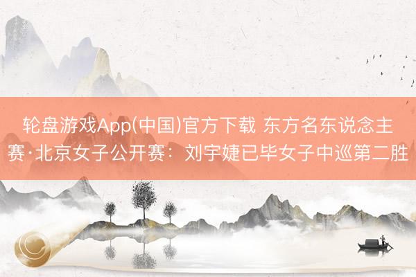轮盘游戏App(中国)官方下载 东方名东说念主赛·北京女子公开赛：刘宇婕已毕女子中巡第二胜