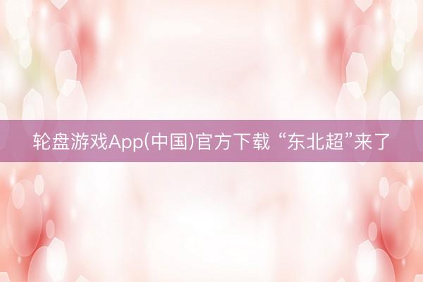 轮盘游戏App(中国)官方下载 “东北超”来了