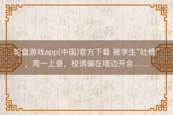 轮盘游戏app(中国)官方下载 被学生“吐槽”，周一上昼，校诱骗在墙边开会……