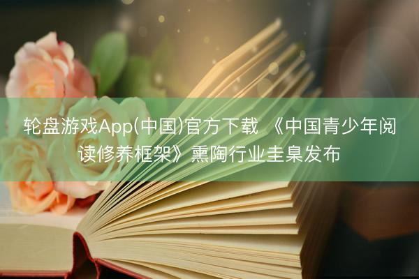 轮盘游戏App(中国)官方下载 《中国青少年阅读修养框架》熏陶行业圭臬发布