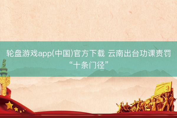 轮盘游戏app(中国)官方下载 云南出台功课责罚“十条门径”