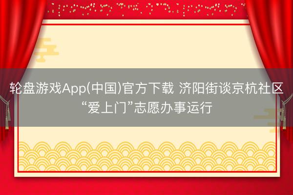 轮盘游戏App(中国)官方下载 济阳街谈京杭社区“爱上门”志愿办事运行