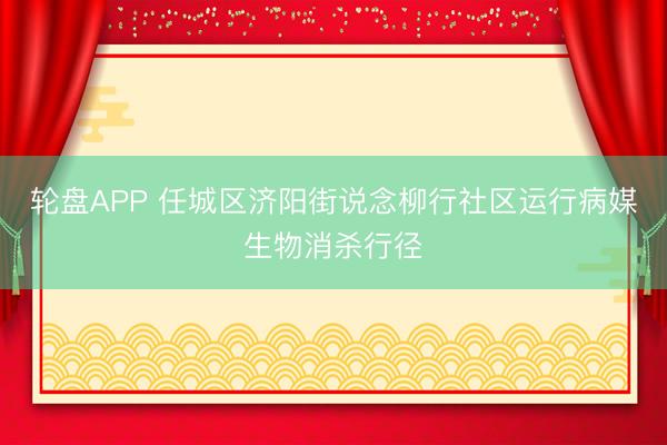 轮盘APP 任城区济阳街说念柳行社区运行病媒生物消杀行径