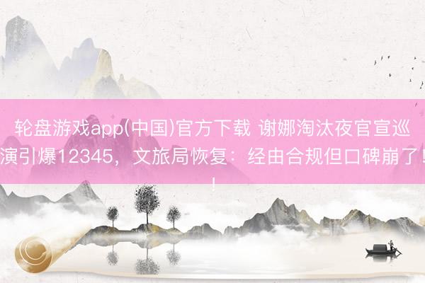 轮盘游戏app(中国)官方下载 谢娜淘汰夜官宣巡演引爆12345，文旅局恢复：经由合规但口碑崩了！