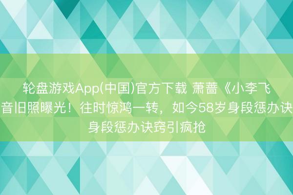 轮盘游戏App(中国)官方下载 萧蔷《小李飞刀》林诗音旧照曝光！往时惊鸿一转，如今58岁身段惩办诀窍引疯抢