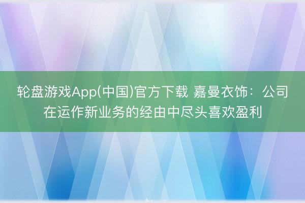 轮盘游戏App(中国)官方下载 嘉曼衣饰:公司在运作新业务的经由中尽头喜欢盈利