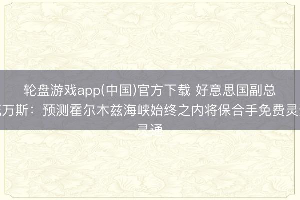 轮盘游戏app(中国)官方下载 好意思国副总统万斯：预测霍尔木兹海峡始终之内将保合手免费灵通