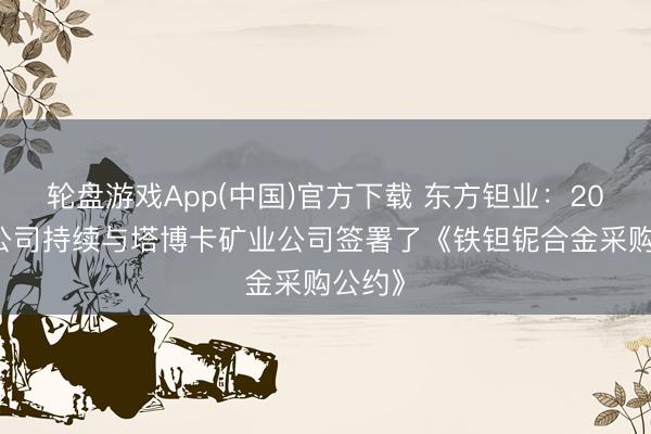 轮盘游戏App(中国)官方下载 东方钽业：2026年公司持续与塔博卡矿业公司签署了《铁钽铌合金采购公约》