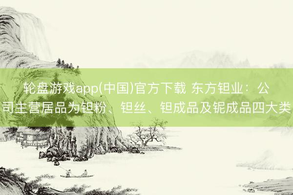 轮盘游戏app(中国)官方下载 东方钽业：公司主营居品为钽粉、钽丝、钽成品及铌成品四大类