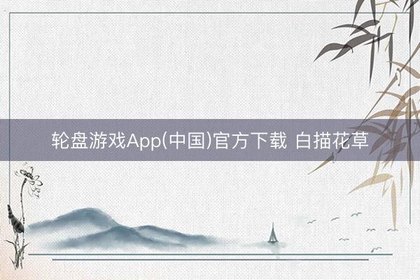 轮盘游戏App(中国)官方下载 白描花草