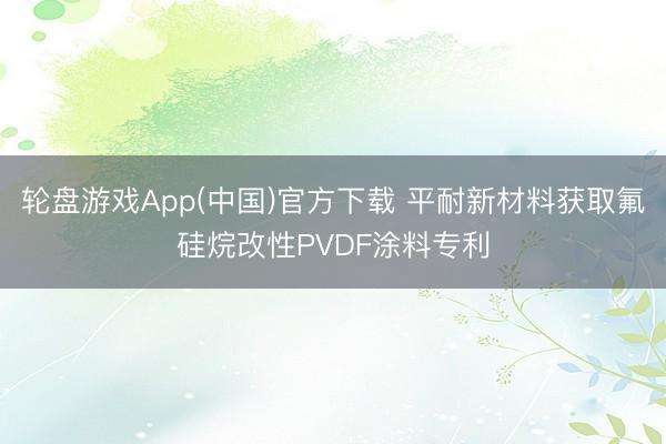 轮盘游戏App(中国)官方下载 平耐新材料获取氟硅烷改性PVDF涂料专利