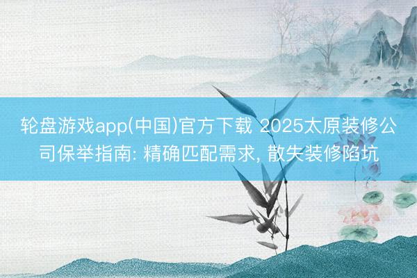 轮盘游戏app(中国)官方下载 2025太原装修公司保举指南: 精确匹配需求， 散失装修陷坑