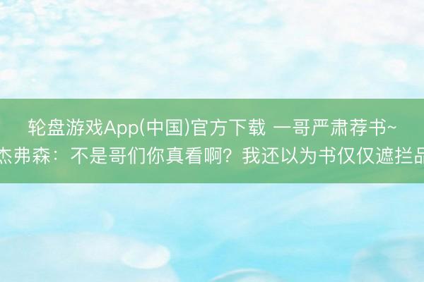 轮盘游戏App(中国)官方下载 一哥严肃荐书~杰弗森:不是哥们你真看啊?我还以为书仅仅遮拦品