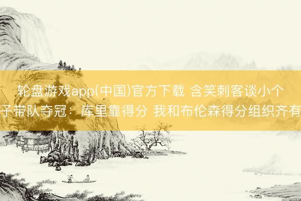 轮盘游戏app(中国)官方下载 含笑刺客谈小个子带队夺冠：库里靠得分 我和布伦森得分组织齐有
