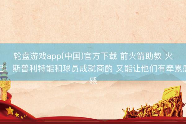 轮盘游戏app(中国)官方下载 前火箭助教 火记：斯普利特能和球员成就商酌 又能让他们有牵累感