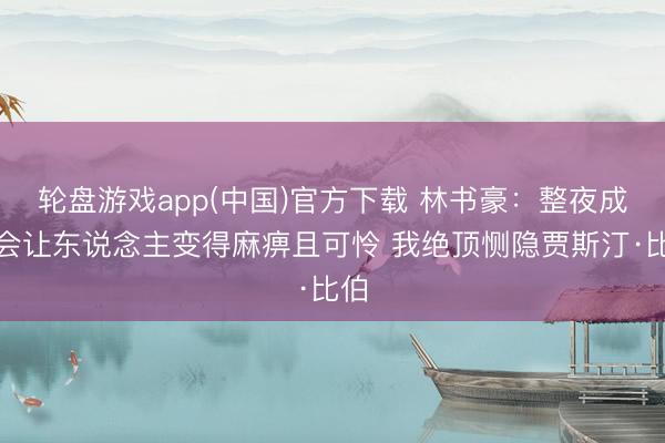 轮盘游戏app(中国)官方下载 林书豪：整夜成名会让东说念主变得麻痹且可怜 我绝顶恻隐贾斯汀·比伯