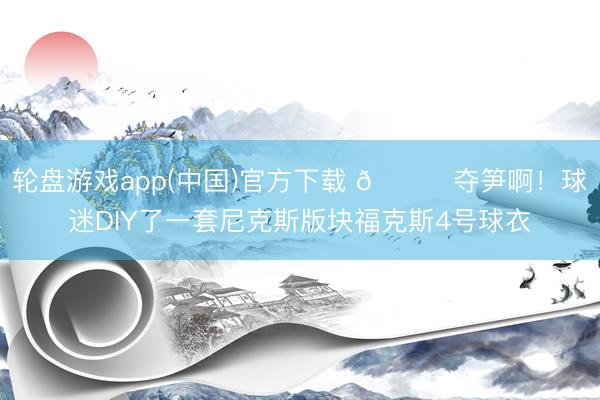 轮盘游戏app(中国)官方下载 😂夺笋啊！球迷DIY了一套尼克斯版块福克斯4号球衣