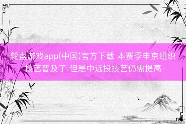 轮盘游戏app(中国)官方下载 本赛季申京组织技艺普及了 但是中远投技艺仍需提高