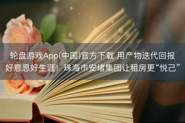轮盘游戏App(中国)官方下载 用产物迭代回报好意思好生涯！珠海市安堵集团让租房更“悦己”