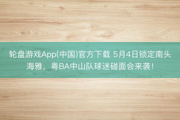 轮盘游戏App(中国)官方下载 5月4日锁定南头海雅，粤BA中山队球迷碰面会来袭！