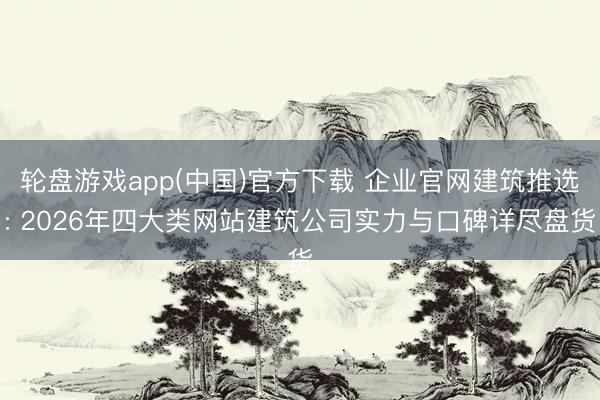 轮盘游戏app(中国)官方下载 企业官网建筑推选: 2026年四大类网站建筑公司实力与口碑详尽盘货
