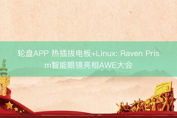 轮盘APP 热插拔电板+Linux: Raven Prism智能眼镜亮相AWE大会
