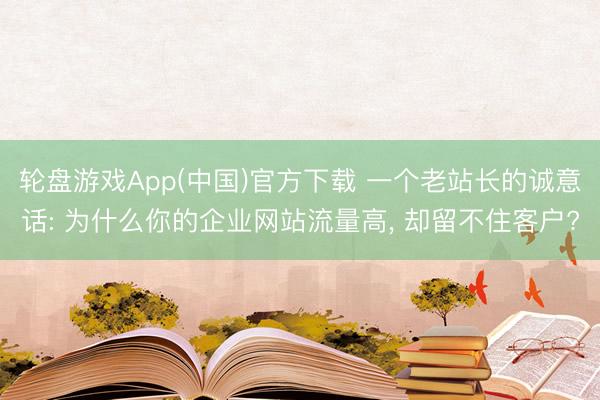 轮盘游戏App(中国)官方下载 一个老站长的诚意话: 为什么你的企业网站流量高, 却留不住客户?