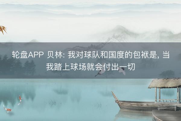 轮盘APP 贝林: 我对球队和国度的包袱是， 当我踏上球场就会付出一切
