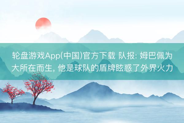 轮盘游戏App(中国)官方下载 队报: 姆巴佩为大所在而生， 他是球队的盾牌眩惑了外界火力