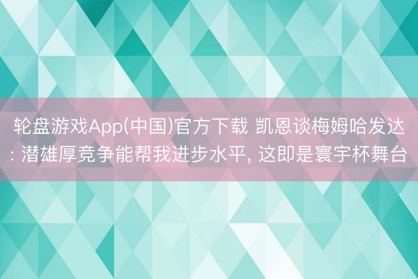 轮盘游戏App(中国)官方下载 凯恩谈梅姆哈发达: 潜雄厚竞争能帮我进步水平， 这即是寰宇杯舞台